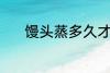 馒头蒸多久才熟 馒头蒸熟时间