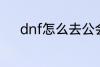 dnf怎么去公会 dnf如何去公会