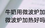 牛奶用微波炉加热好还是不好 牛奶用微波炉加热好吗