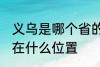 义乌是哪个省的城市在哪个位置 义乌在什么位置