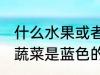 什么水果或者蔬菜是蓝色的 水果或者蔬菜是蓝色的有哪些