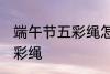 端午节五彩绳怎么戴 怎么戴端午节五彩绳