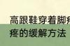高跟鞋穿着脚疼怎么办 高跟鞋穿着脚疼的缓解方法