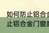 如何防止铝合金门窗腐蚀生锈 怎么防止铝合金门窗腐蚀生锈
