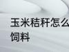 玉米秸秆怎么做饲料 玉米秸秆如何做饲料