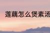 莲藕怎么煲素汤 莲藕素汤怎么制作