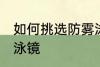 如何挑选防雾泳镜 怎么选择一款防雾泳镜