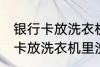 银行卡放洗衣机里洗了还能用吗 银行卡放洗衣机里洗了还能不能用