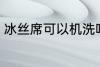 冰丝席可以机洗吗 冰丝席能不能机洗