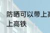 防晒可以带上高铁吗 防晒可不可以带上高铁