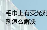 毛巾上有荧光剂怎么办 毛巾上有荧光剂怎么解决