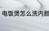 电饭煲怎么洗内胆 电饭煲如何洗内胆