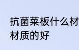 抗菌菜板什么材质的好 抗菌菜板何种材质的好