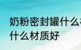 奶粉密封罐什么材质好 奶粉密封罐用什么材质好