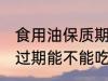 食用油保质期几年 食用油保质期以及过期能不能吃