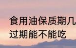 食用油保质期几年 食用油保质期以及过期能不能吃