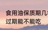 食用油保质期几年 食用油保质期以及过期能不能吃