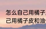 怎么自己用橘子皮和油做蜡烛 如何自己用橘子皮和油做蜡烛