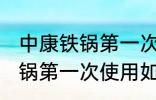 中康铁锅第一次使用怎么清洗 中康铁锅第一次使用如何清洗