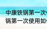 中康铁锅第一次使用怎么清洗 中康铁锅第一次使用如何清洗
