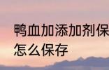 鸭血加添加剂保存方法 鸭血加添加剂怎么保存