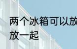 两个冰箱可以放一起吗 两个冰箱能否放一起