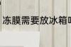 冻膜需要放冰箱吗 冻膜要不要放冰箱