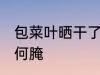 包菜叶晒干了怎么腌 包菜叶晒干了任何腌
