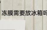 冻膜需要放冰箱吗 冻膜要不要放冰箱