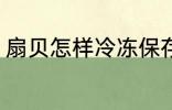 扇贝怎样冷冻保存 扇贝如何冷冻保存
