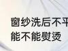 窗纱洗后不平了可以熨烫吗 窗纱洗后能不能熨烫
