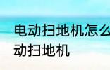 电动扫地机怎么使用 如何正确使用电动扫地机