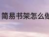 简易书架怎么做 简易书架应该怎么做