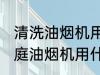 清洗油烟机用什么方法洗的最干净 家庭油烟机用什么清洗最干净