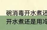 碗消毒开水煮还是冷水煮 碗消毒是用开水煮还是用冷水煮