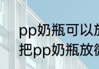 pp奶瓶可以放微波炉加热吗 能不能把pp奶瓶放微波炉