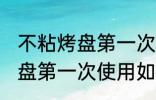 不粘烤盘第一次使用怎么清洗 不粘烤盘第一次使用如何清洗