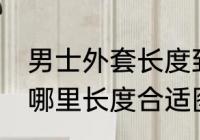 男士外套长度到哪里合适 男士外套到哪里长度合适图解