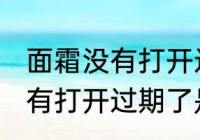 面霜没有打开过期了还能用吗 面霜没有打开过期了是否还能用