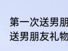 第一次送男朋友礼物送什么好 第一次送男朋友礼物送哪些好