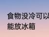 食物没冷可以放冰箱吗 食物没冷能不能放冰箱