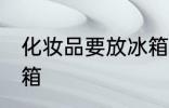化妆品要放冰箱吗 化妆品要不要放冰箱