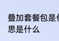 叠加套餐包是什么意思 叠加套餐包意思是什么
