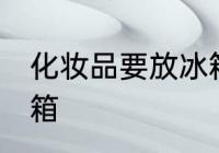 化妆品要放冰箱吗 化妆品要不要放冰箱