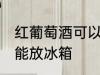 红葡萄酒可以放冰箱吗 红葡萄酒能不能放冰箱