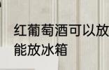 红葡萄酒可以放冰箱吗 红葡萄酒能不能放冰箱
