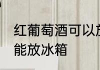红葡萄酒可以放冰箱吗 红葡萄酒能不能放冰箱