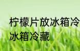 柠檬片放冰箱冷藏吗 柠檬片能不能放冰箱冷藏