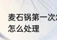 麦石锅第一次怎么使用 麦石锅第一次怎么处理