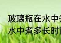 玻璃瓶在水中煮多久才能用 玻璃瓶在水中煮多长时间才能用